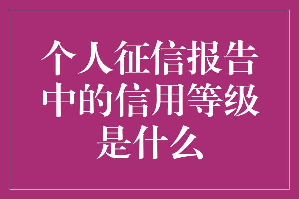 个人征信报告中的信用等级是什么