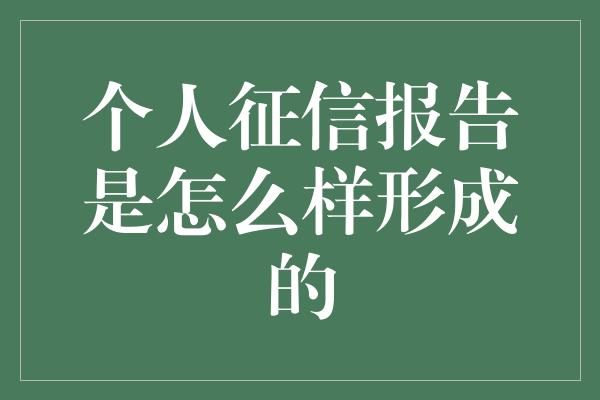 个人征信报告是怎么样形成的