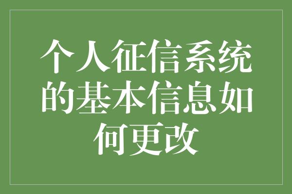 个人征信系统的基本信息如何更改