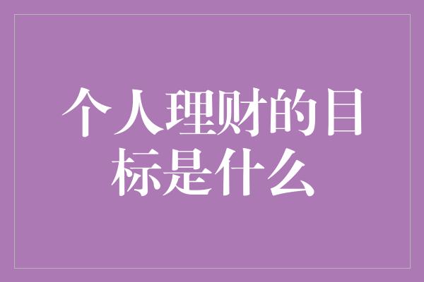 个人理财的目标是什么