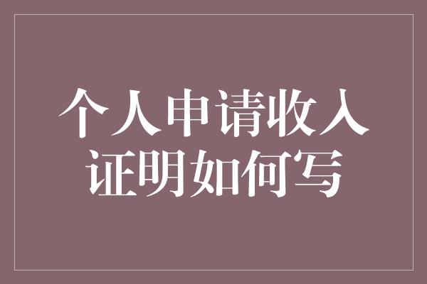 个人申请收入证明如何写