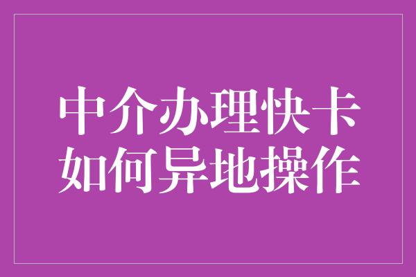 中介办理快卡如何异地操作