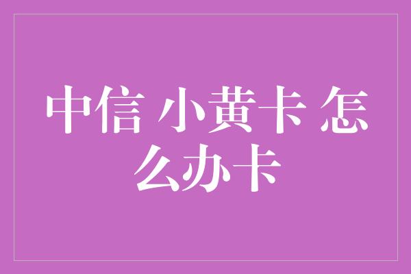 中信 小黄卡 怎么办卡