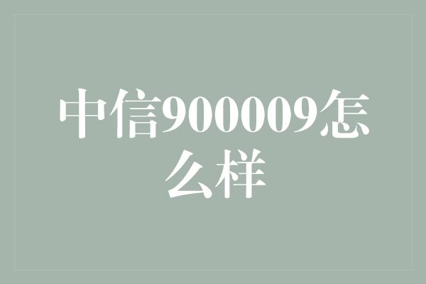 中信900009怎么样