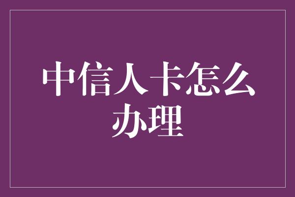 中信人卡怎么办理