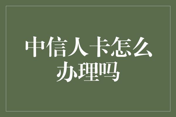 中信人卡怎么办理吗