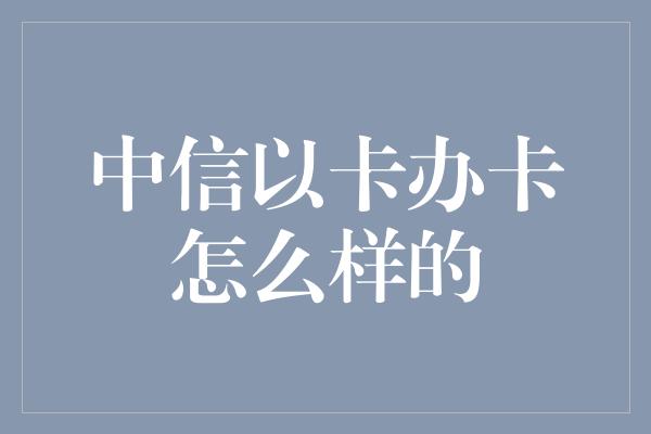 中信以卡办卡怎么样的