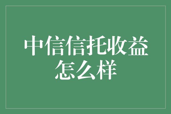 中信信托收益怎么样