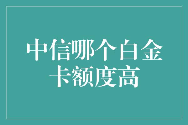 中信哪个白金卡额度高