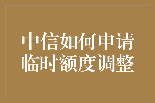 中信如何申请临时额度调整