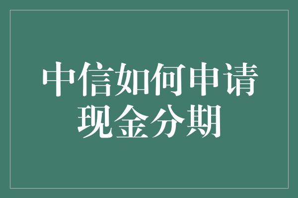 中信如何申请现金分期