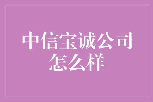 中信宝诚公司怎么样