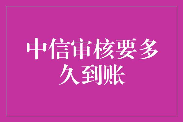 中信审核要多久到账