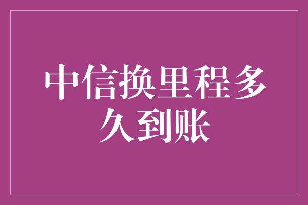 中信换里程多久到账