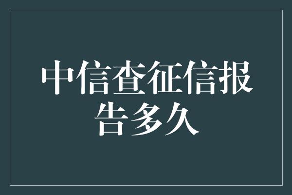 中信查征信报告多久