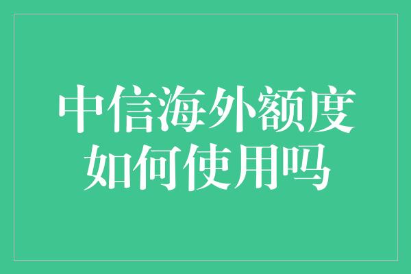 中信海外额度如何使用吗