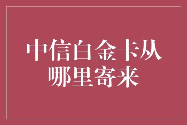 中信白金卡从哪里寄来