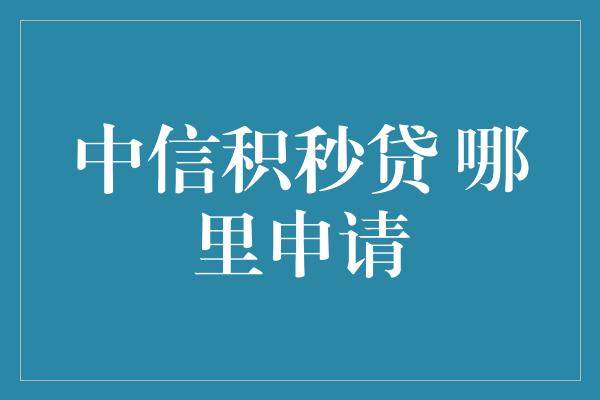 中信积秒贷 哪里申请