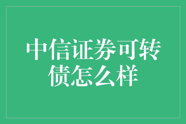 中信证券可转债怎么样