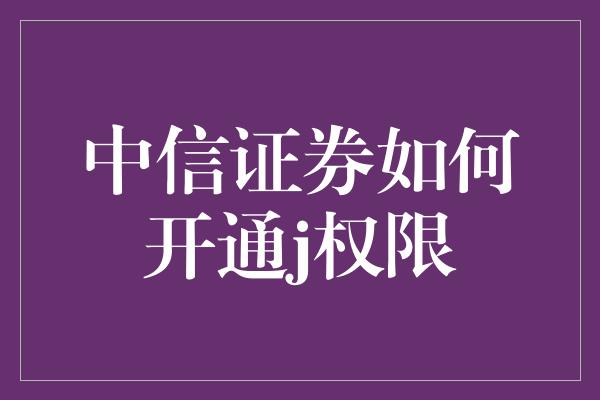 中信证券如何开通j权限