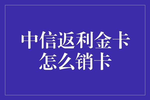 中信返利金卡怎么销卡