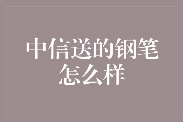 中信送的钢笔怎么样