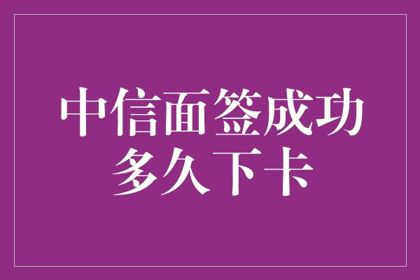 中信面签成功多久下卡