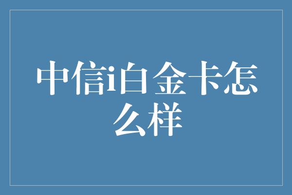 中信i白金卡怎么样