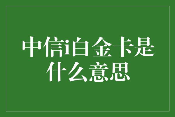 中信i白金卡是什么意思