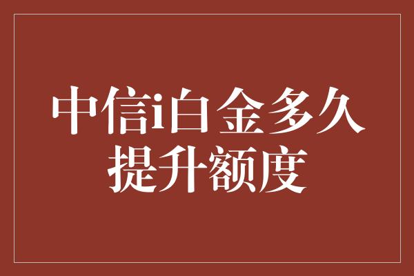 中信i白金多久提升额度