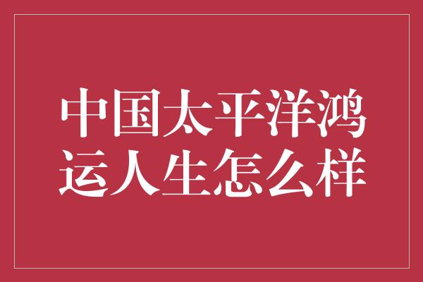 中国太平洋鸿运人生怎么样