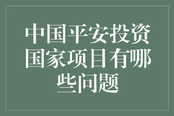 中国平安投资国家项目有哪些问题