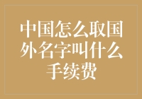 中国怎么取国外名字——手续费高达2000元，你敢不敢来挑战？