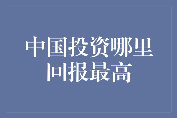 中国投资哪里回报最高