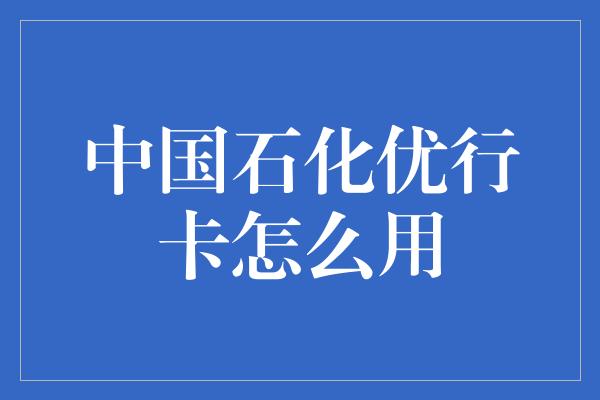 中国石化优行卡怎么用