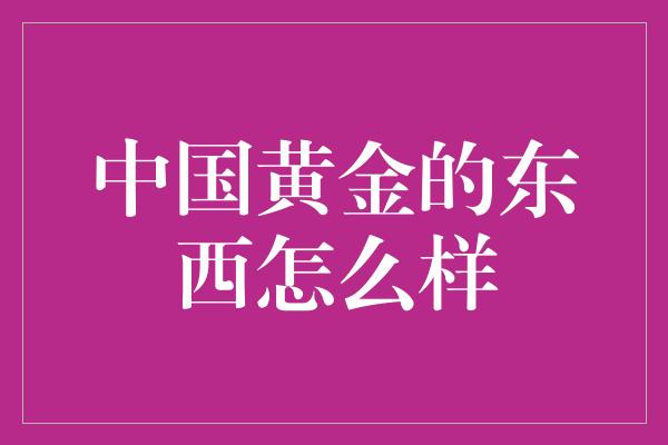 中国黄金的东西怎么样