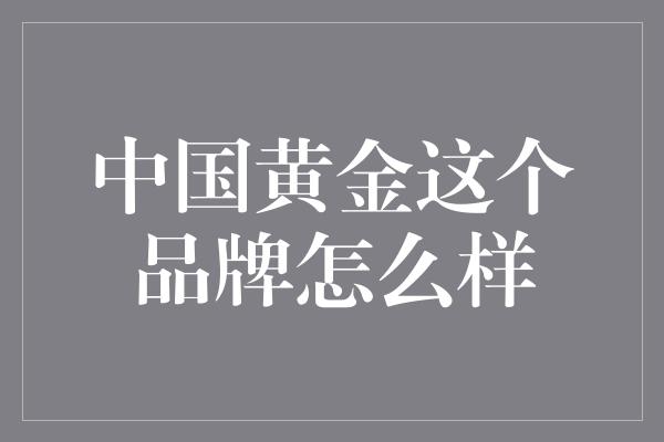 中国黄金这个品牌怎么样