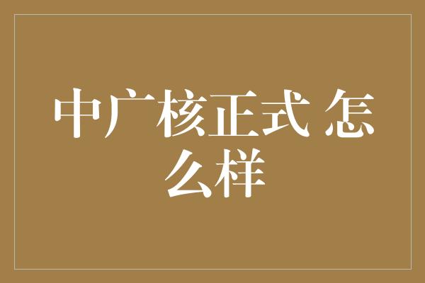 中广核正式 怎么样