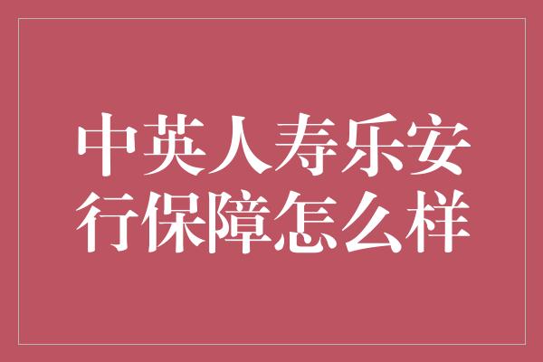 中英人寿乐安行保障怎么样