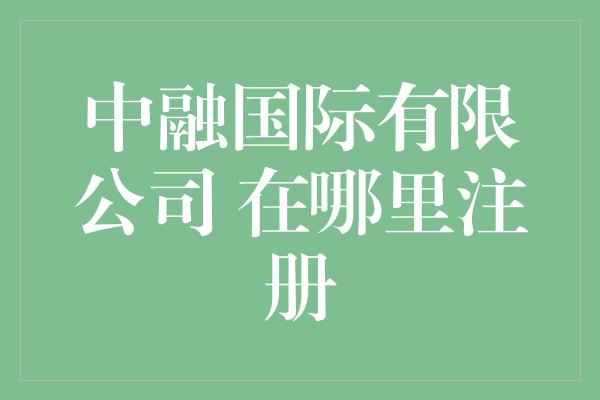 中融国际有限公司 在哪里注册