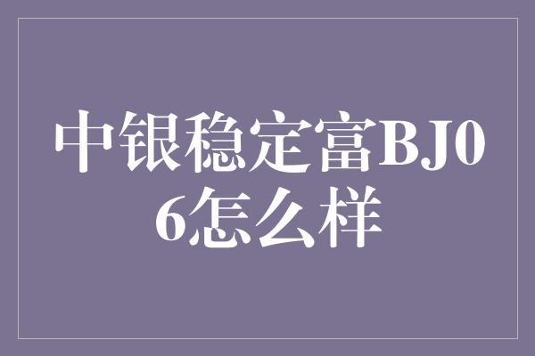 中银稳定富BJ06怎么样