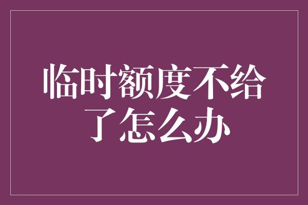 临时额度不给了怎么办