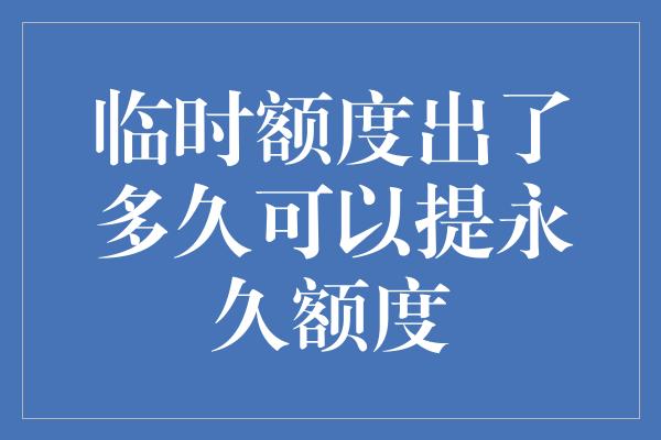 临时额度出了多久可以提永久额度