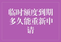 信用卡临时额度到期多久能重新申请：解析申请时间及策略