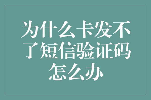 为什么卡发不了短信验证码怎么办