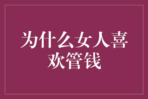 为什么女人喜欢管钱