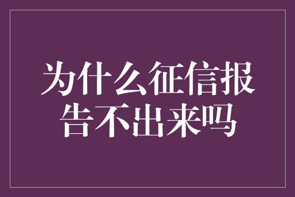 为什么征信报告不出来吗