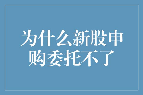 为什么新股申购委托不了