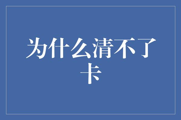 为什么清不了卡