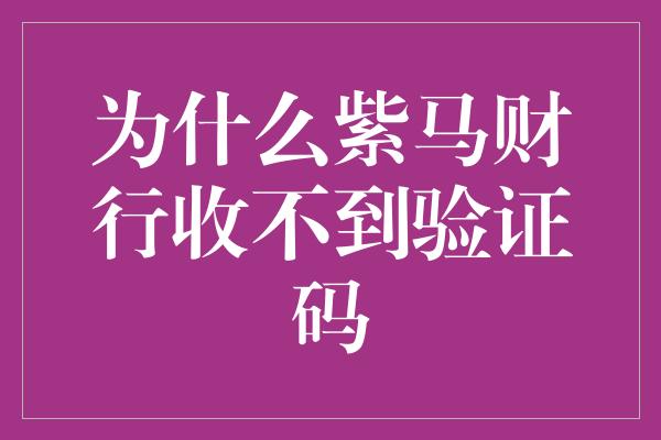 为什么紫马财行收不到验证码